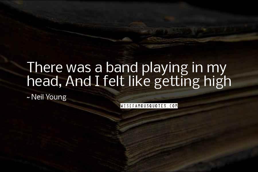 Neil Young Quotes: There was a band playing in my head, And I felt like getting high