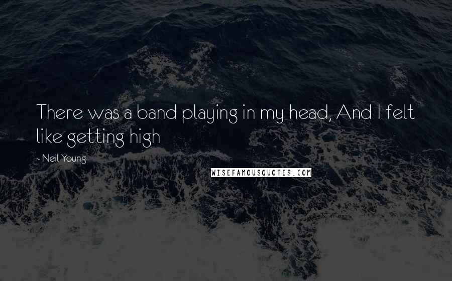 Neil Young Quotes: There was a band playing in my head, And I felt like getting high