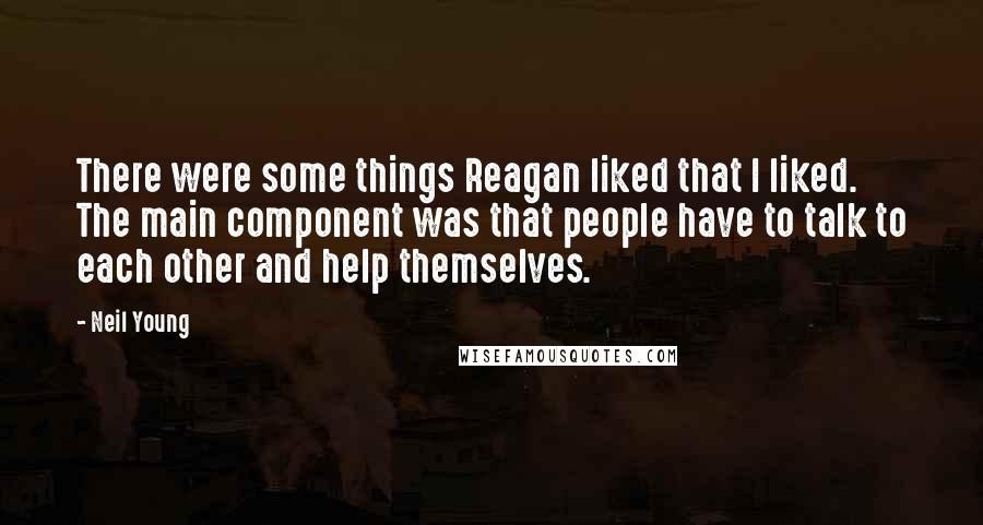 Neil Young Quotes: There were some things Reagan liked that I liked. The main component was that people have to talk to each other and help themselves.