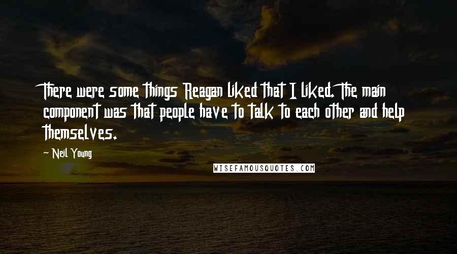 Neil Young Quotes: There were some things Reagan liked that I liked. The main component was that people have to talk to each other and help themselves.