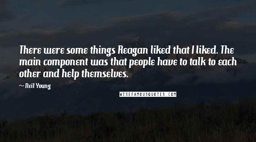 Neil Young Quotes: There were some things Reagan liked that I liked. The main component was that people have to talk to each other and help themselves.