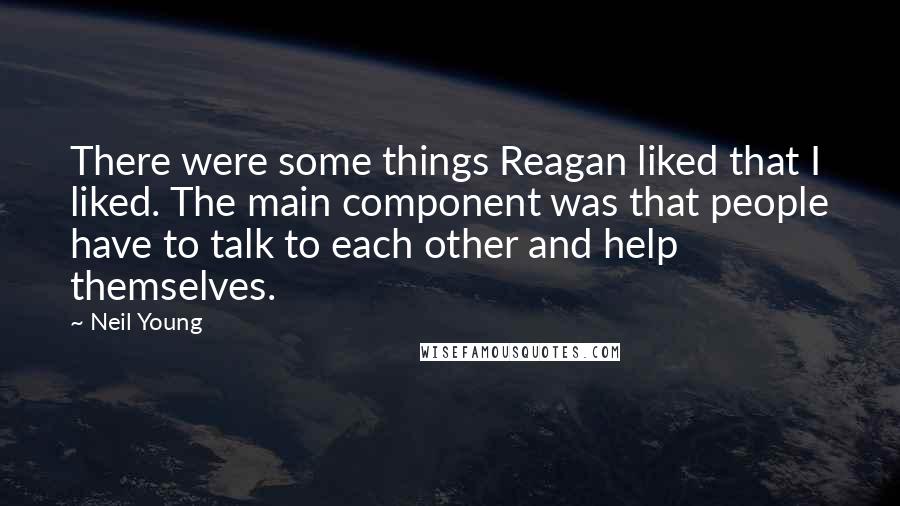 Neil Young Quotes: There were some things Reagan liked that I liked. The main component was that people have to talk to each other and help themselves.