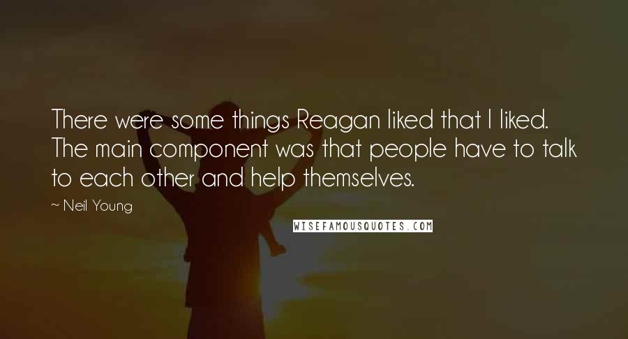 Neil Young Quotes: There were some things Reagan liked that I liked. The main component was that people have to talk to each other and help themselves.