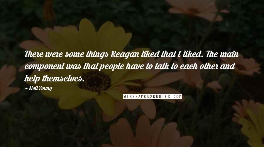 Neil Young Quotes: There were some things Reagan liked that I liked. The main component was that people have to talk to each other and help themselves.