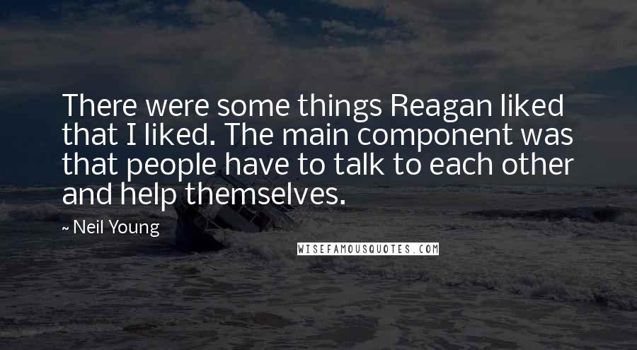 Neil Young Quotes: There were some things Reagan liked that I liked. The main component was that people have to talk to each other and help themselves.