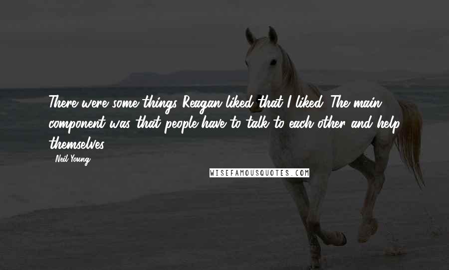 Neil Young Quotes: There were some things Reagan liked that I liked. The main component was that people have to talk to each other and help themselves.