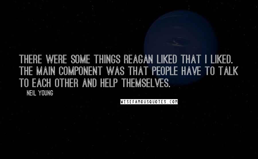 Neil Young Quotes: There were some things Reagan liked that I liked. The main component was that people have to talk to each other and help themselves.