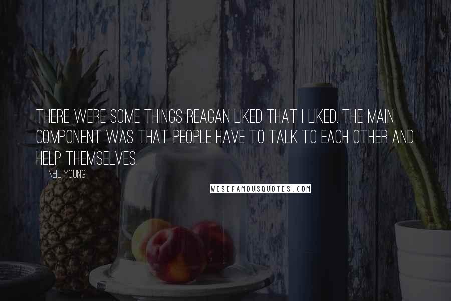 Neil Young Quotes: There were some things Reagan liked that I liked. The main component was that people have to talk to each other and help themselves.