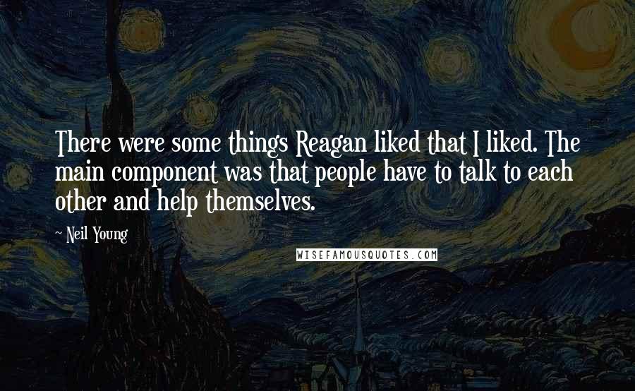 Neil Young Quotes: There were some things Reagan liked that I liked. The main component was that people have to talk to each other and help themselves.