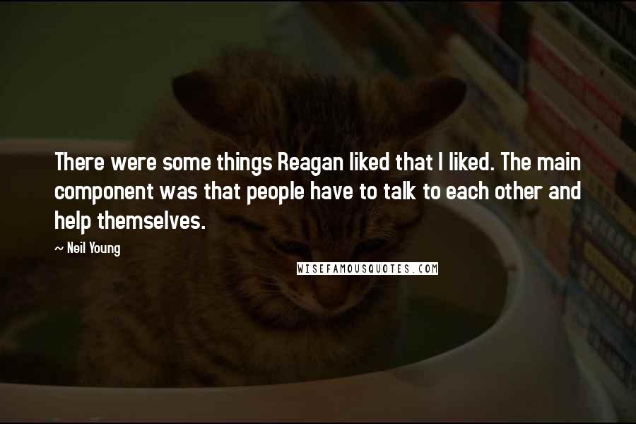 Neil Young Quotes: There were some things Reagan liked that I liked. The main component was that people have to talk to each other and help themselves.