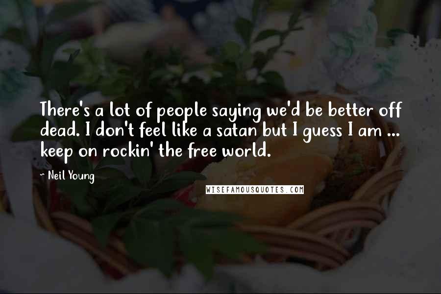 Neil Young Quotes: There's a lot of people saying we'd be better off dead. I don't feel like a satan but I guess I am ... keep on rockin' the free world.