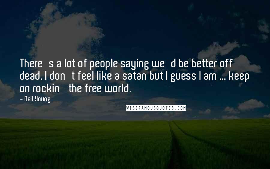 Neil Young Quotes: There's a lot of people saying we'd be better off dead. I don't feel like a satan but I guess I am ... keep on rockin' the free world.