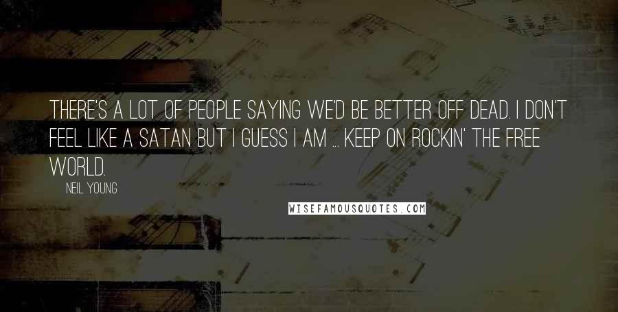 Neil Young Quotes: There's a lot of people saying we'd be better off dead. I don't feel like a satan but I guess I am ... keep on rockin' the free world.