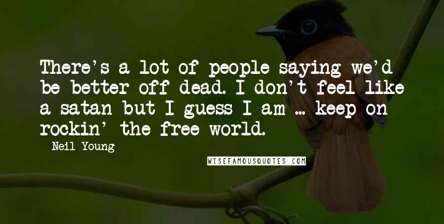 Neil Young Quotes: There's a lot of people saying we'd be better off dead. I don't feel like a satan but I guess I am ... keep on rockin' the free world.