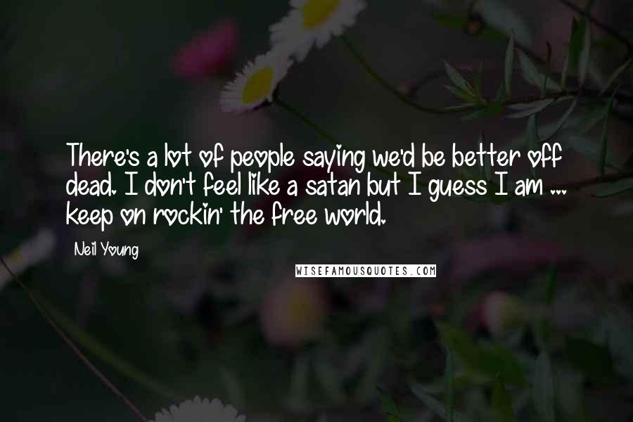 Neil Young Quotes: There's a lot of people saying we'd be better off dead. I don't feel like a satan but I guess I am ... keep on rockin' the free world.