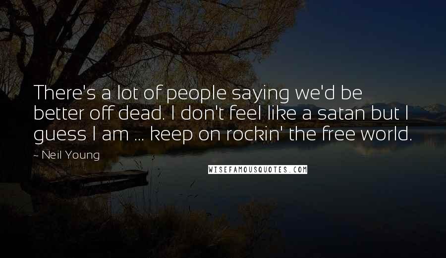 Neil Young Quotes: There's a lot of people saying we'd be better off dead. I don't feel like a satan but I guess I am ... keep on rockin' the free world.