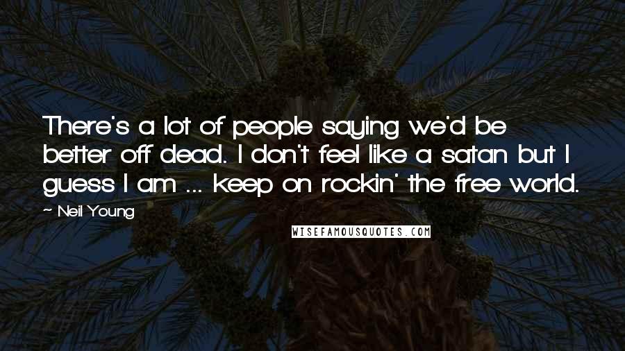 Neil Young Quotes: There's a lot of people saying we'd be better off dead. I don't feel like a satan but I guess I am ... keep on rockin' the free world.