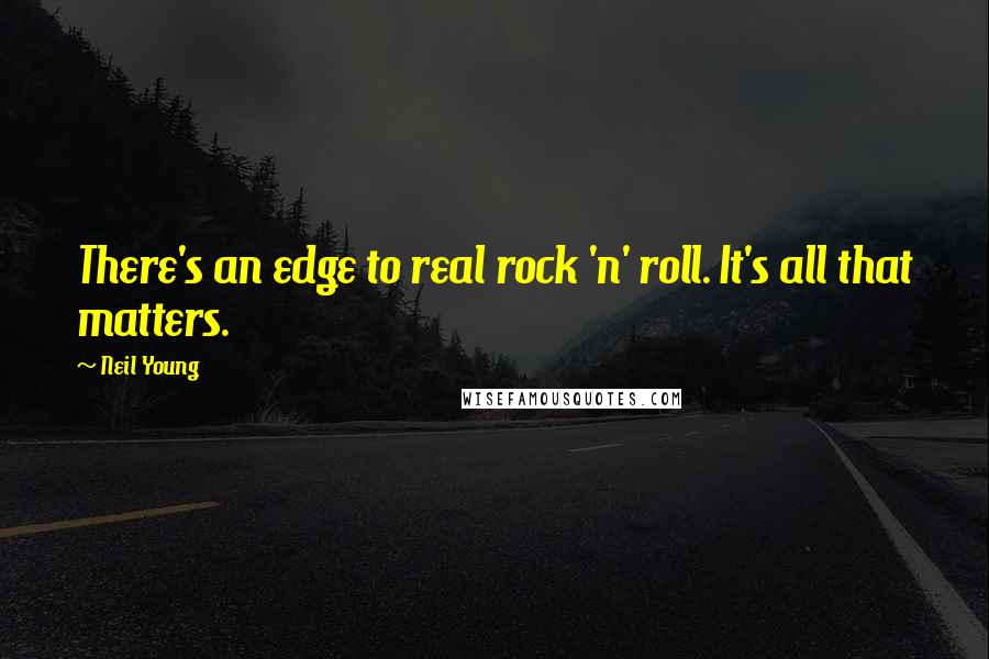 Neil Young Quotes: There's an edge to real rock 'n' roll. It's all that matters.