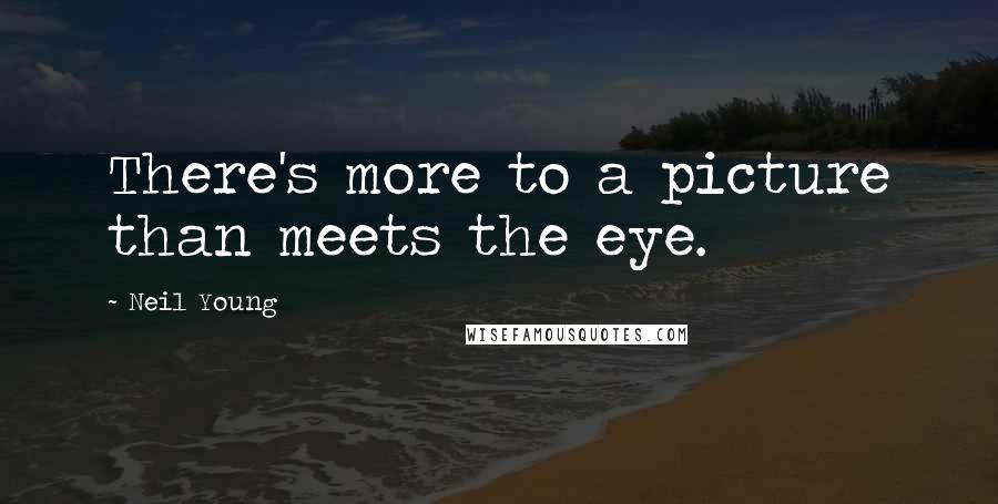 Neil Young Quotes: There's more to a picture than meets the eye.