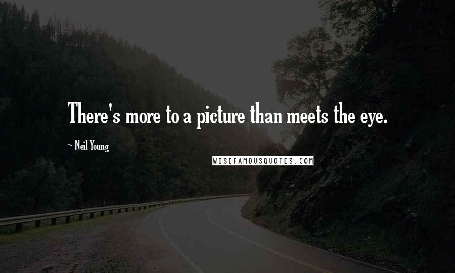 Neil Young Quotes: There's more to a picture than meets the eye.