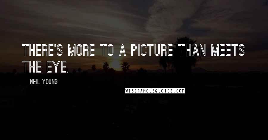 Neil Young Quotes: There's more to a picture than meets the eye.