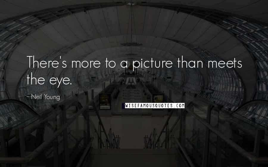 Neil Young Quotes: There's more to a picture than meets the eye.