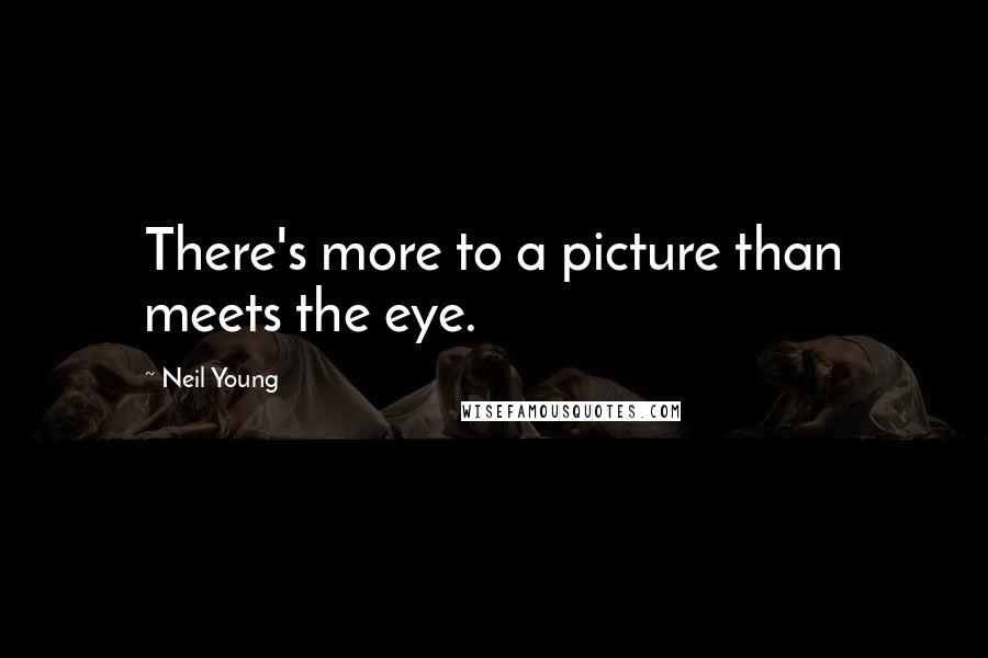 Neil Young Quotes: There's more to a picture than meets the eye.