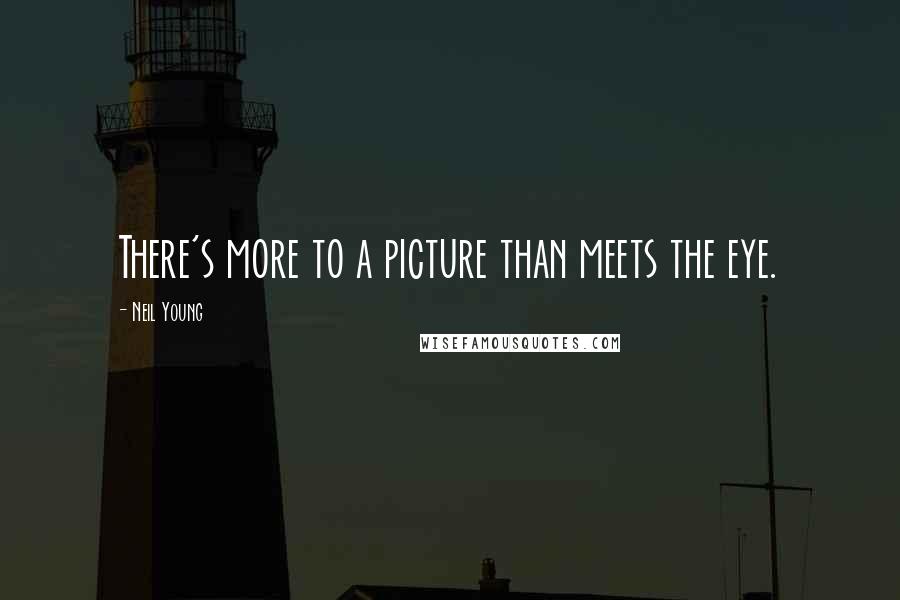 Neil Young Quotes: There's more to a picture than meets the eye.