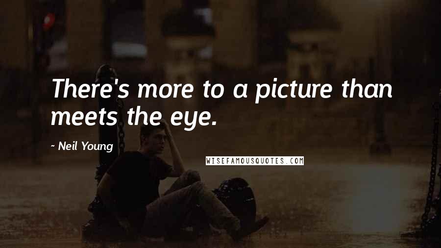 Neil Young Quotes: There's more to a picture than meets the eye.