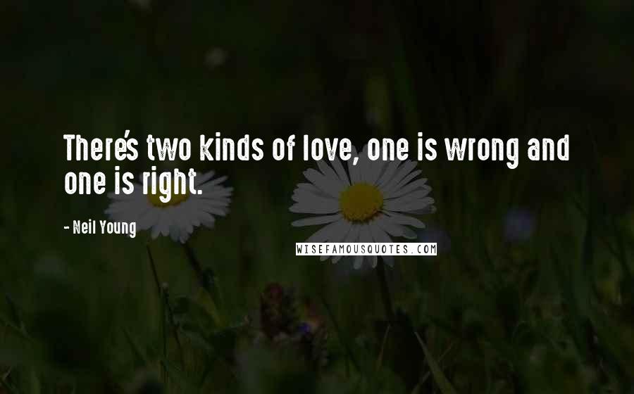 Neil Young Quotes: There's two kinds of love, one is wrong and one is right.