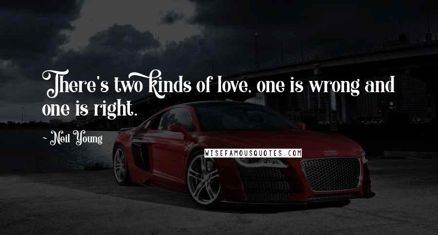 Neil Young Quotes: There's two kinds of love, one is wrong and one is right.