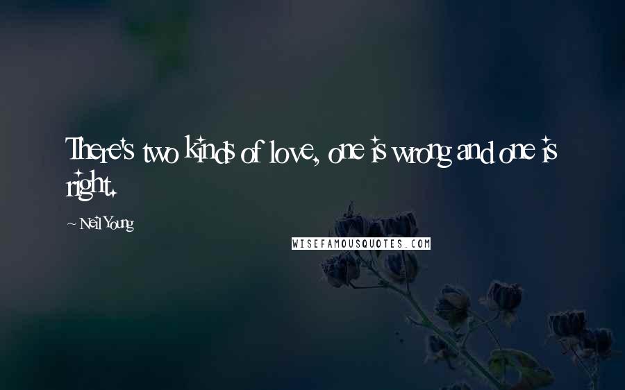 Neil Young Quotes: There's two kinds of love, one is wrong and one is right.