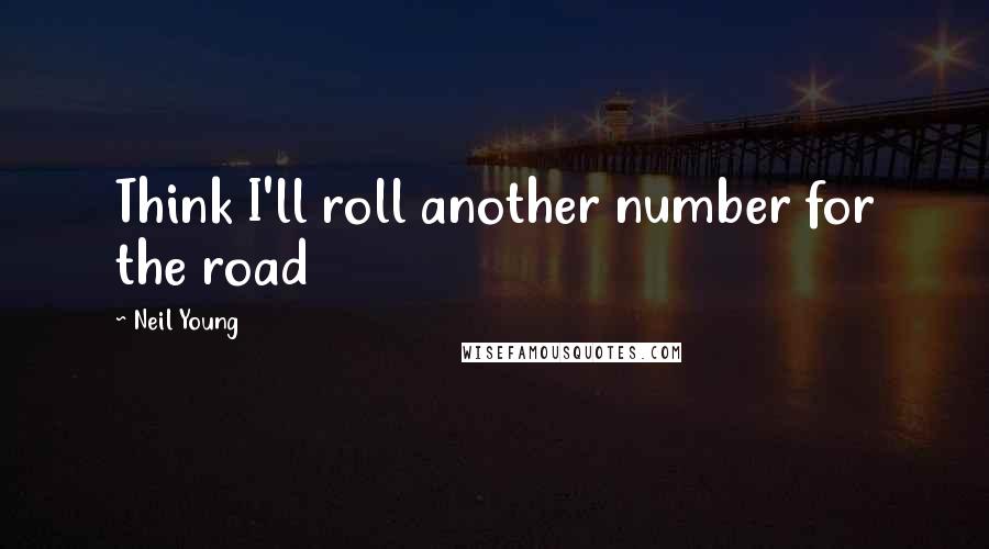 Neil Young Quotes: Think I'll roll another number for the road
