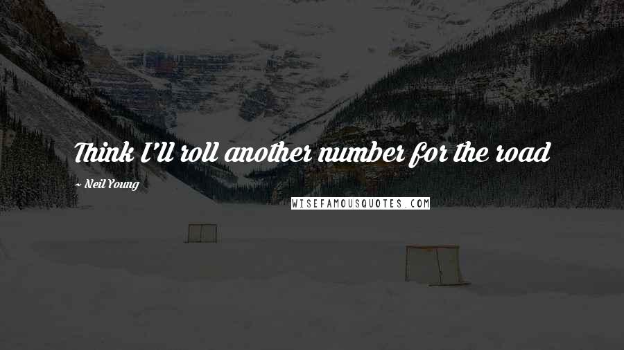 Neil Young Quotes: Think I'll roll another number for the road