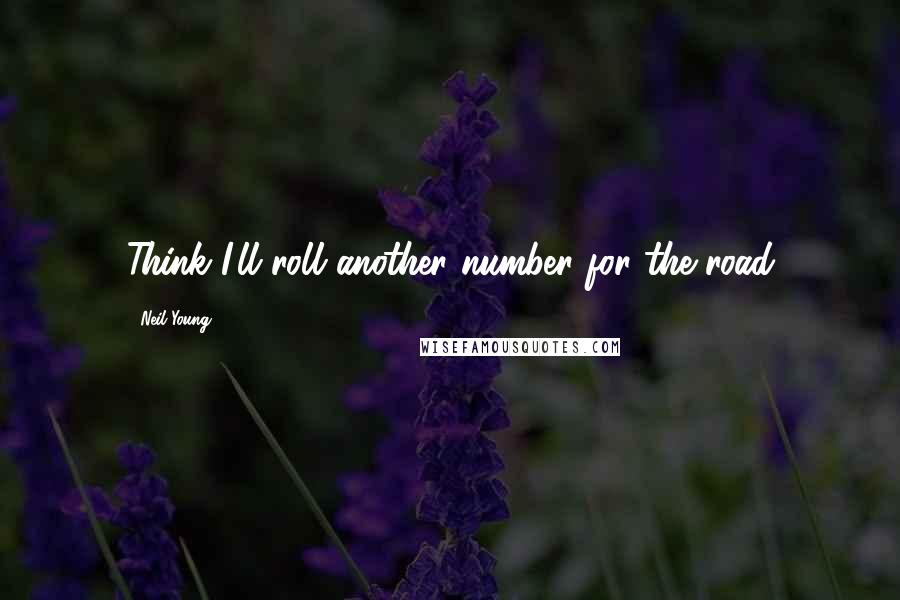 Neil Young Quotes: Think I'll roll another number for the road
