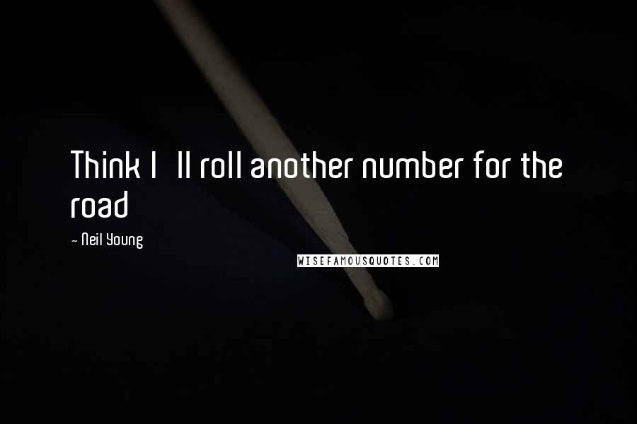 Neil Young Quotes: Think I'll roll another number for the road