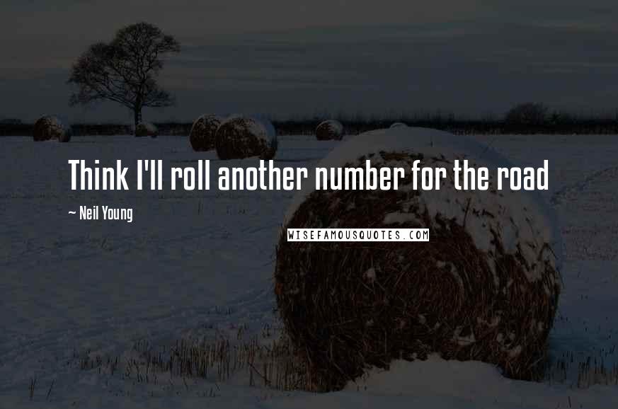 Neil Young Quotes: Think I'll roll another number for the road