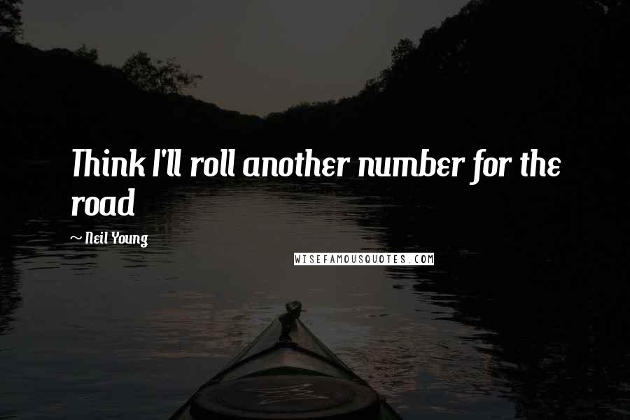 Neil Young Quotes: Think I'll roll another number for the road