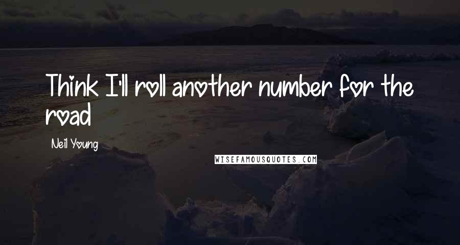 Neil Young Quotes: Think I'll roll another number for the road