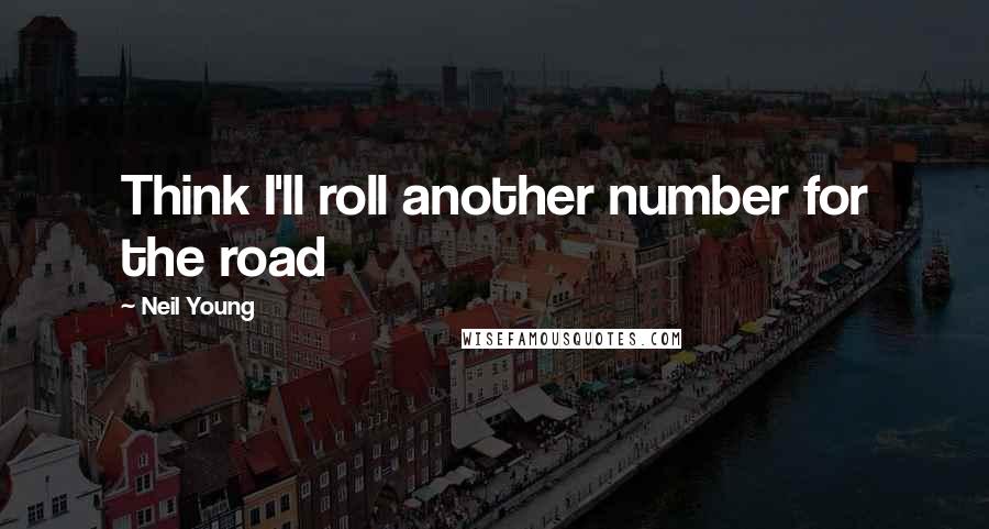 Neil Young Quotes: Think I'll roll another number for the road