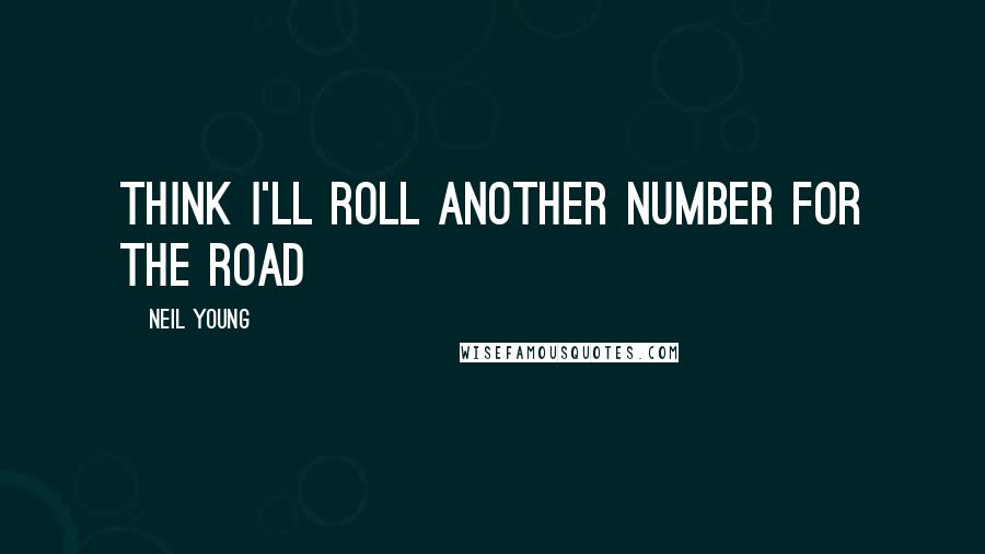 Neil Young Quotes: Think I'll roll another number for the road