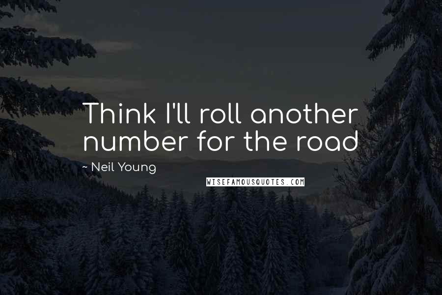 Neil Young Quotes: Think I'll roll another number for the road