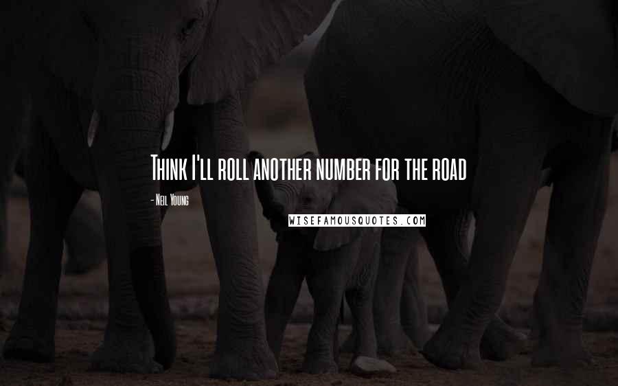 Neil Young Quotes: Think I'll roll another number for the road