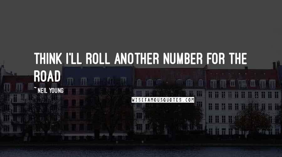 Neil Young Quotes: Think I'll roll another number for the road