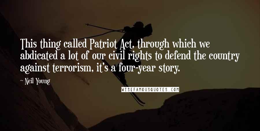 Neil Young Quotes: This thing called Patriot Act, through which we abdicated a lot of our civil rights to defend the country against terrorism, it's a four-year story.