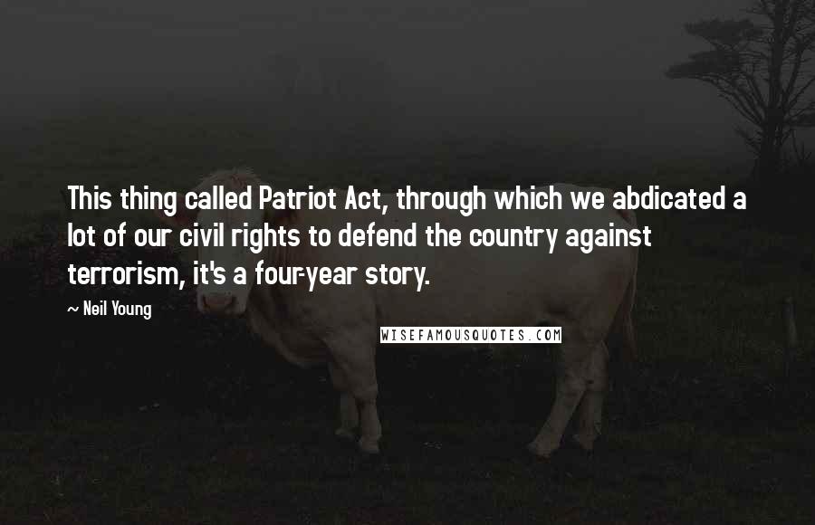 Neil Young Quotes: This thing called Patriot Act, through which we abdicated a lot of our civil rights to defend the country against terrorism, it's a four-year story.