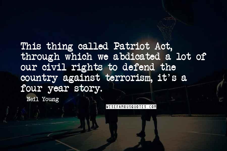 Neil Young Quotes: This thing called Patriot Act, through which we abdicated a lot of our civil rights to defend the country against terrorism, it's a four-year story.