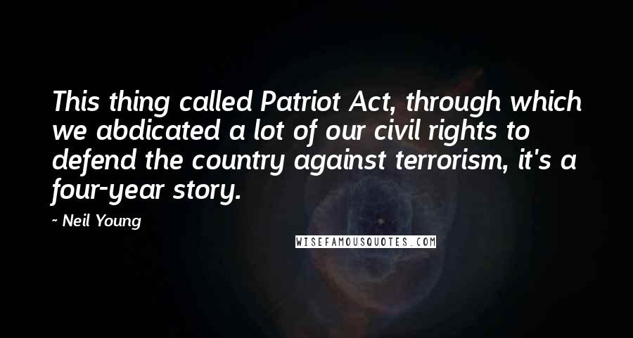 Neil Young Quotes: This thing called Patriot Act, through which we abdicated a lot of our civil rights to defend the country against terrorism, it's a four-year story.