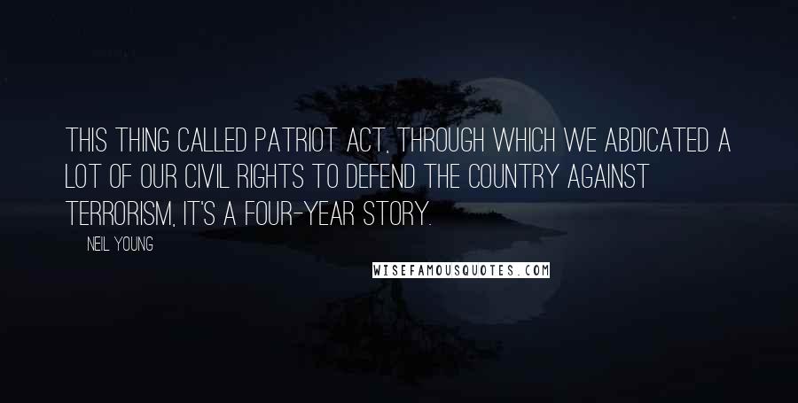 Neil Young Quotes: This thing called Patriot Act, through which we abdicated a lot of our civil rights to defend the country against terrorism, it's a four-year story.