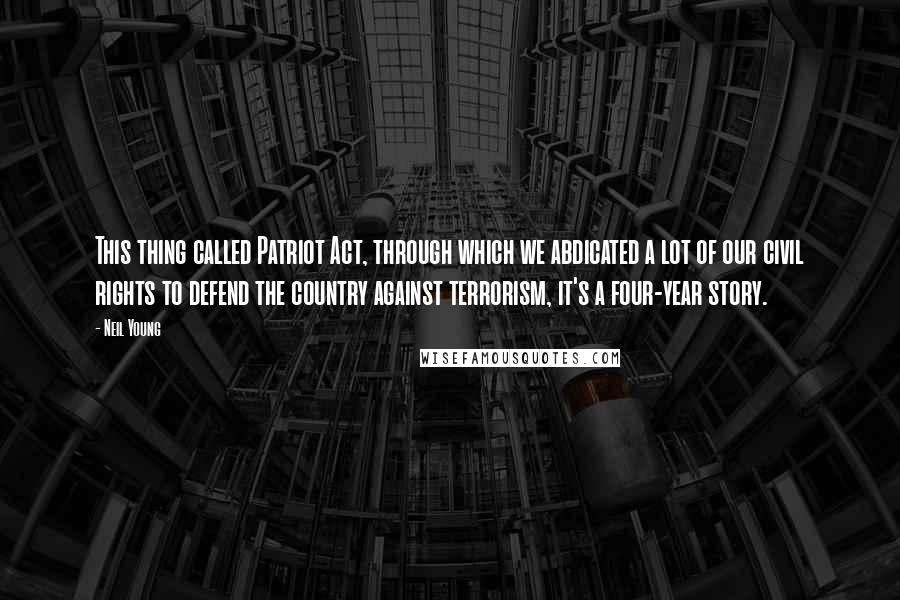 Neil Young Quotes: This thing called Patriot Act, through which we abdicated a lot of our civil rights to defend the country against terrorism, it's a four-year story.